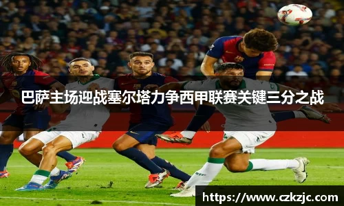 巴萨主场迎战塞尔塔力争西甲联赛关键三分之战