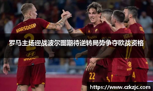 罗马主场迎战波尔图期待逆转局势争夺欧战资格