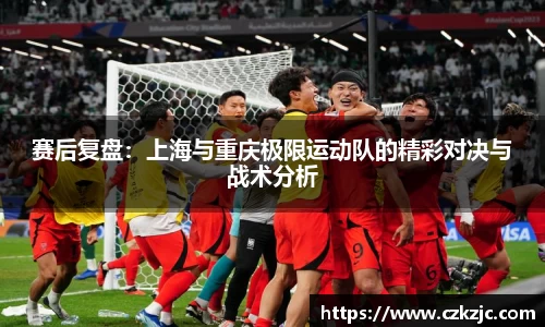 赛后复盘：上海与重庆极限运动队的精彩对决与战术分析