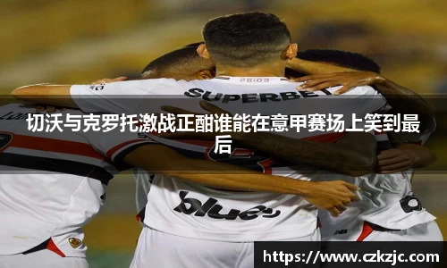 切沃与克罗托激战正酣谁能在意甲赛场上笑到最后